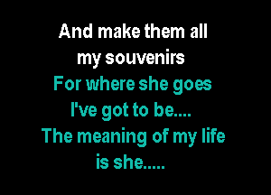 And make them all
my souvenirs
For where she goes

I've got to be....
The meaning of my life
is she .....