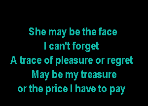 She may be the face
I can't forget

A trace of pleasure or regret
M ay be my treasure
or the price I have to pay