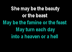 She may be the beauty
or the beast
May be the famine or the feast

May turn each day
into a heaven or a hell