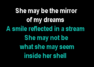 She may be the mirror
of my dreams
A smile reflected in a stream

She may not be
what she may seem
inside her shell