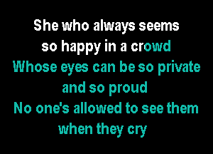 She who always seems
so happy in a crowd
Whose eyes can be so private
and so proud
No one's allowed to see them
when they any