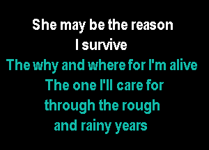 She may be the reason
lsurvive
The why and where for I'm alive

The one I'll care for
through the rough
and rainy years