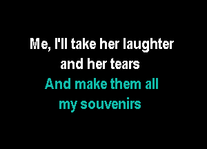 Me, I'll take her laughter
and her tears

And make them all
my souvenirs