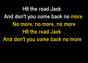 Hit the road Jack
And don't you come back no more
No more, no more, no more

Hit the road Jack
And don't you come back no more