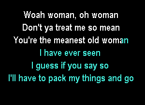 Woah woman, oh woman
Don't ya treat me so mean
You're the meanest old woman
I have ever seen
I guess if you say so
I'll have to pack my things and go