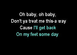 Oh baby, oh baby,
Don't ya treat me this-a way

Cause I'll get back
On my feet some day