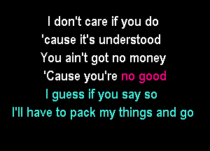 I don't care if you do
'cause it's understood
You ain't got no money

'Cause you're no good
I guess if you say so
I'll have to pack my things and go