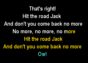 That's right!
Hit the road Jack
And don't you come back no more

No more, no more, no more
Hit the road Jack
And don't you come back no more
Ow!