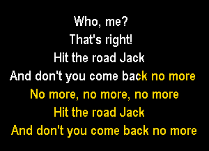 Who, me?
That's right!
Hit the road Jack

And don't you come back no more
No more, no more, no more

Hit the road Jack
And don't you come back no more