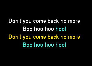 Don't you come back no more
Boo hoo hoo hoo!

Don't you come back no more
Boo hoo hoo hoo!
