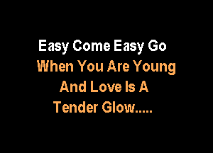 Easy Come Easy Go
When You Are Young

And Love Is A
Tender Glow .....