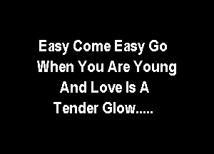 Easy Come Easy Go
When You Are Young

And Love Is A
Tender Glow .....