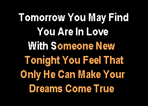Tomorrow You May Find
You Are In Love
With Someone New

Tonight You Feel That
Only He Can Make Your
Dreams Come True
