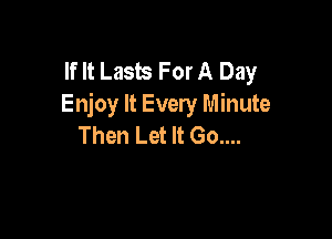 If It Lasts For A Day
Enjoy It Every Minute

Then Let It Go....