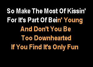 30 Make The Most Of Kissin'
For It's Part Of Bein' Young
And Don't You Be

Too Downhearted
If You Find It's Only Fun