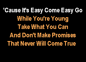 'Cause It's Easy Come Easy Go
While You're Young
Take What You Can
And Don't Make Promises
That Never Will Come True