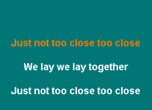 Just not too close too close

We lay we lay together

Just not too close too close
