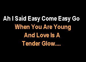 Ah I Said Easy Come Easy Go
When You Are Young

And Love Is A
Tender Glow....