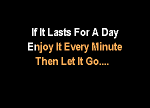 If It Lasus For A Day
Enjoy It Every Minute

Then Let It Go....