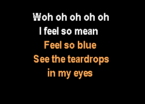 Woh oh oh oh oh
I feel so mean
Feel so blue

See the teardrops
in my eyes