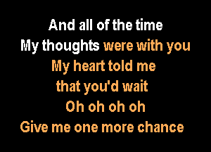 And all of the time
My thoughts were with you
My heart told me

that you'd wait
Oh oh oh oh
Give me one more chance