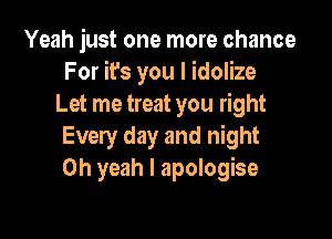 Yeah just one more chance
For it's you I idolize
Let me treat you right

Every day and night
Oh yeah I apologise