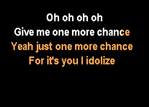 Ohohohoh
Give me one more chance
Yeah just one more chance

For it's you I idolize