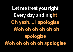 Let me treat you right
Every day and night
Oh yeah... I apologise

Woh oh oh oh oh oh
apologize
Woh oh oh oh oh apologise