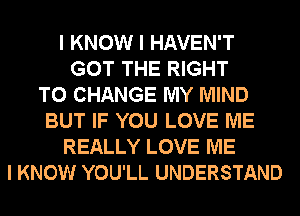 I KNOW I HAVEN'T
GOT THE RIGHT
TO CHANGE MY MIND
BUT IF YOU LOVE ME
REALLY LOVE ME
I KNOW YOU'LL UNDERSTAND