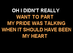 OH I DIDN'T REALLY
WANT TO PART
MY PRIDE WAS TALKING
WHEN IT SHOULD HAVE BEEN
MY HEART