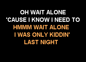0H WAIT ALONE
'CAUSE I KNOW I NEED TO
HMMIVI WAIT ALONE
I WAS ONLY KIDDIN'
LAST NIGHT