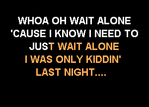 WHOA 0H WAIT ALONE
'CAUSE I KNOW I NEED TO
JUST WAIT ALONE
I WAS ONLY KIDDIN'

LAST NIGHT....