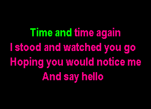 Time and time again
I stood and watched you go

Hoping you would notice me
And say hello