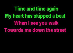 Time and time again
My heart has skipped a heat
When I see you walk

Towards me down the street