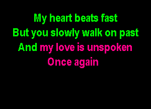 My heart beats fast
But you slowly walk on past
And my love is unspoken

Once again