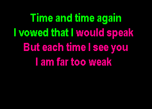 Time and time again
I vowed that I would speak
But each time I see you

I am far too weak