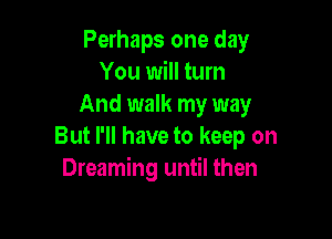 Perhaps one day
You will turn
And walk my way

But I'll have to keep on
Dreaming until then