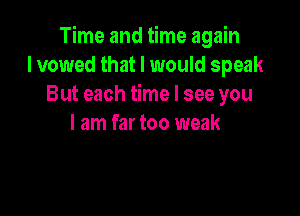 Time and time again
I vowed that I would speak
But each time I see you

I am far too weak