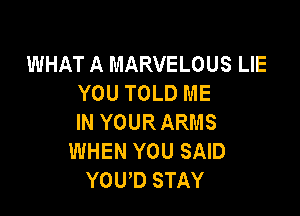 WHAT A MARVELOUS LIE
YOU TOLD ME

IN YOUR ARMS
WHEN YOU SAID
YOUD STAY