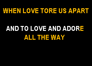 WHEN LOVE TORE US APART

AND TO LOVE AND ADORE
ALL THE WAY