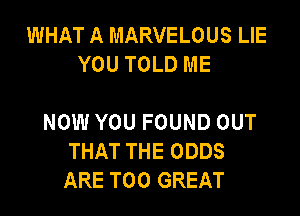 WHAT A MARVELOUS LIE
YOU TOLD ME

NOW YOU FOUND OUT
THAT THE ODDS
ARE T00 GREAT