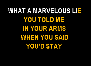 WHAT A MARVELOUS LIE
YOU TOLD ME
IN YOUR ARMS

WHEN YOU SAID
YOWD STAY