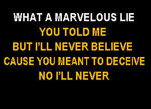 WHAT A MARVELOUS LIE
YOU TOLD ME
BUT PLL NEVER BELIEVE
CAUSE YOU MEANT T0 DECEIVE
N0 PLL NEVER
