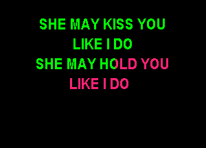 SHE MAY KISS YOU
LIKE I DO
SHE MAY HOLD YOU

LIKE I DO