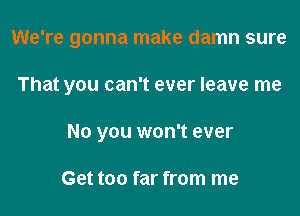 We're gonna make damn sure

That you can't ever leave me
No you won't ever

Get too far from me