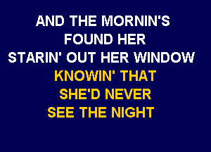AND THE MORNIN'S
FOUND HER
STARIN' OUT HER WINDOW
KNOWIN' THAT
SHE'D NEVER
SEE THE NIGHT