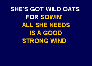 SHE'S GOT WILD OATS
FOR SOWIN'
ALL SHE NEEDS
IS A GOOD

STRONG WIND