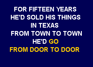FOR FIFTEEN YEARS
HE'D SOLD HIS THINGS
IN TEXAS
FROM TOWN TO TOWN
HE'D G0
FROM DOOR T0 DOOR