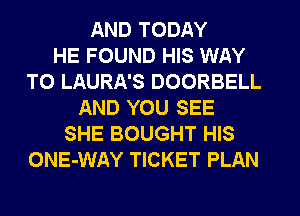 AND TODAY
HE FOUND HIS WAY
TO LAURA'S DOORBELL
AND YOU SEE
SHE BOUGHT HIS
ONE-WAY TICKET PLAN