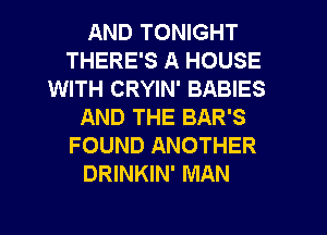 AND TONIGHT
THERE'S A HOUSE
WITH CRYIN' BABIES
AND THE BAR'S
FOUND ANOTHER
DRINKIN' MAN